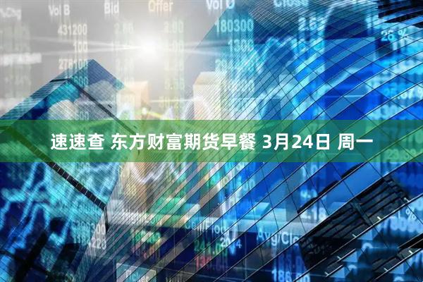 速速查 东方财富期货早餐 3月24日 周一