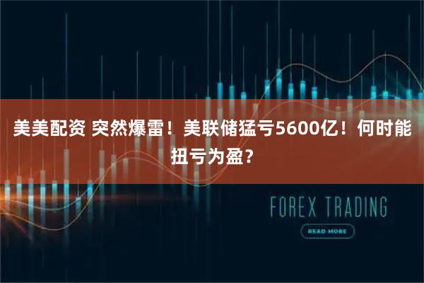 美美配资 突然爆雷！美联储猛亏5600亿！何时能扭亏为盈？