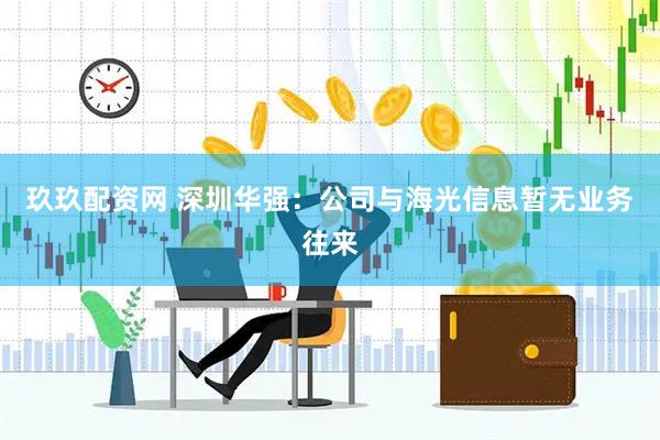 玖玖配资网 深圳华强：公司与海光信息暂无业务往来