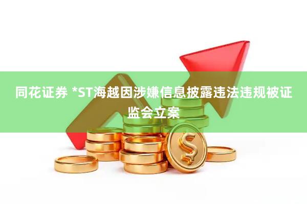 同花证券 *ST海越因涉嫌信息披露违法违规被证监会立案