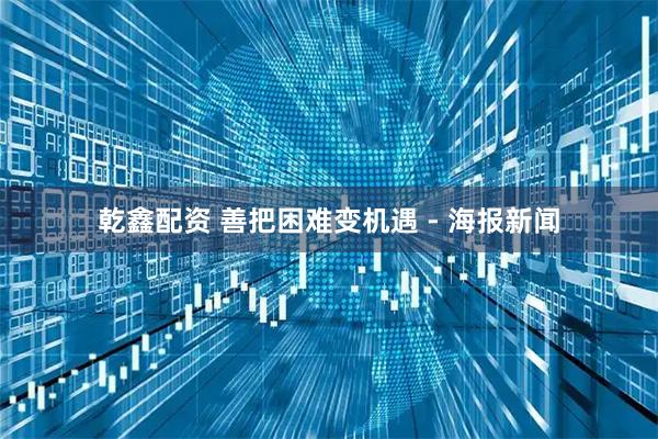 乾鑫配资 善把困难变机遇 - 海报新闻