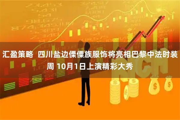 汇盈策略  四川盐边傈僳族服饰将亮相巴黎中法时装周 10月1日上演精彩大秀