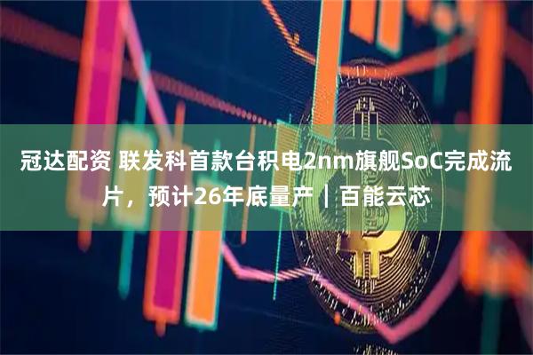 冠达配资 联发科首款台积电2nm旗舰SoC完成流片，预计26年底量产┃百能云芯