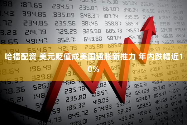 哈福配资 美元贬值成美国通胀新推力 年内跌幅近10%