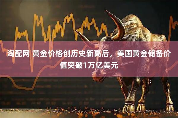 淘配网 黄金价格创历史新高后，美国黄金储备价值突破1万亿美元