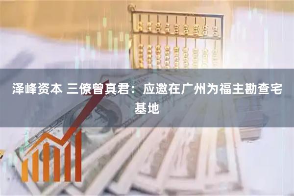 泽峰资本 三僚曾真君：应邀在广州为福主勘查宅基地
