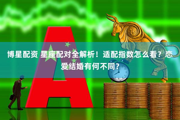 博星配资 星座配对全解析！适配指数怎么看？恋爱结婚有何不同？
