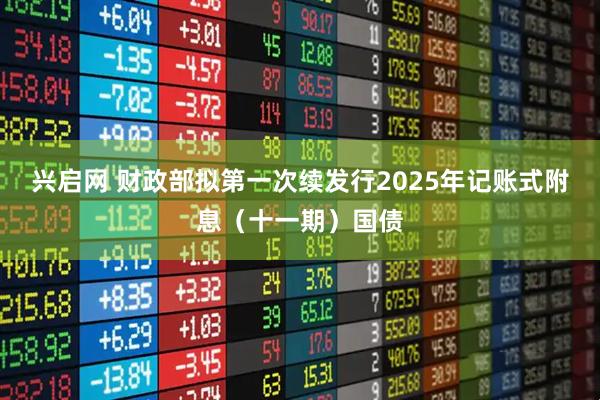 兴启网 财政部拟第一次续发行2025年记账式附息(十一期)国债