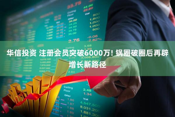 华信投资 注册会员突破6000万! 锅圈破圈后再辟增长新路径