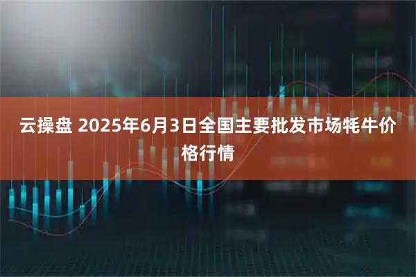 云操盘 2025年6月3日全国主要批发市场牦牛价格行情