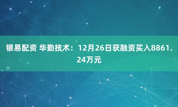 银易配资 华勤技术:12月26日获融资买入8861.24万元