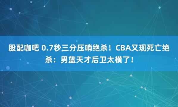 股配咖吧 0.7秒三分压哨绝杀！CBA又现死亡绝杀：男篮天才后卫太横了！
