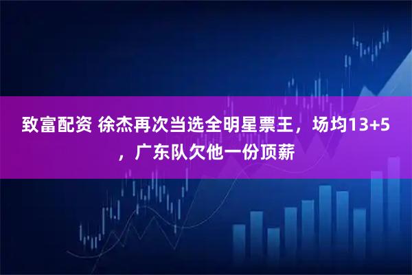 致富配资 徐杰再次当选全明星票王，场均13+5，广东队欠他一份顶薪