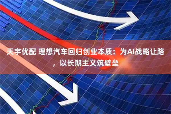 天宇优配 理想汽车回归创业本质：为AI战略让路，以长期主义筑壁垒