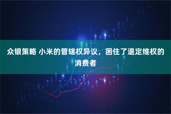 众银策略 小米的管辖权异议，困住了退定维权的消费者