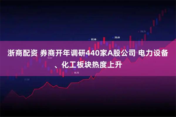 浙商配资 券商开年调研440家A股公司 电力设备、化工板块热度上升