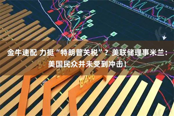 金牛速配 力挺“特朗普关税”？美联储理事米兰：美国民众并未受到冲击！