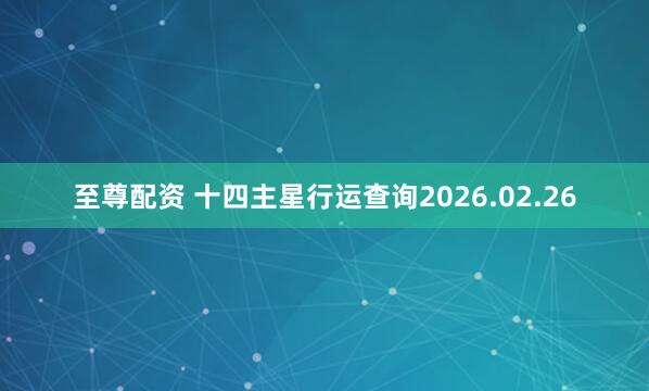 至尊配资 十四主星行运查询2026.02.26