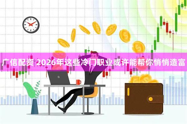 广信配资 2026年这些冷门职业或许能帮你悄悄造富