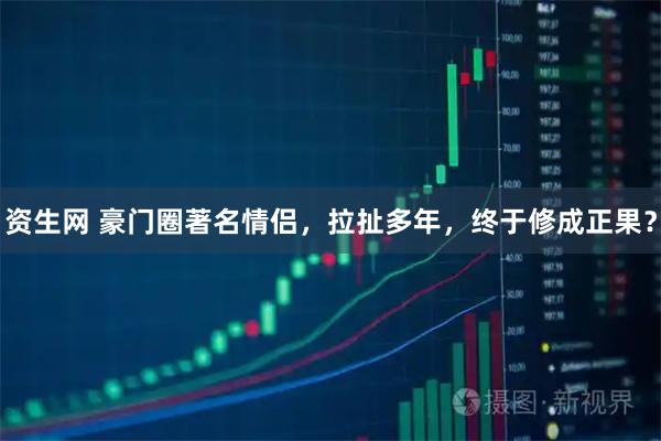 资生网 豪门圈著名情侣，拉扯多年，终于修成正果？