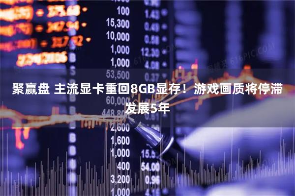 聚赢盘 主流显卡重回8GB显存！游戏画质将停滞发展5年