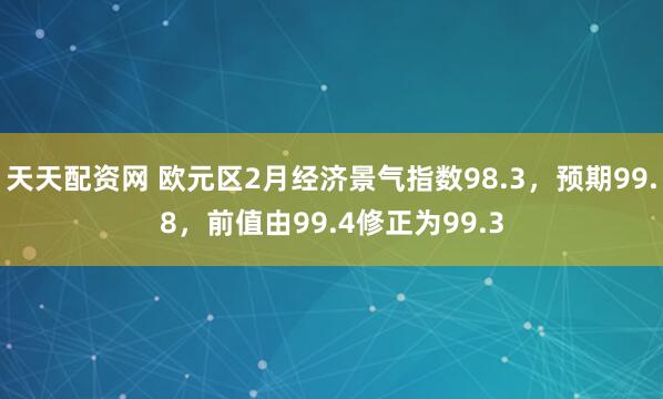 天天配资网 欧元区2月经济景气指数98.3，预期99.8，前值由99.4修正为99.3
