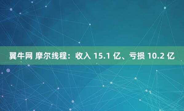 翼牛网 摩尔线程:收入 15.1 亿、亏损 10.2 亿