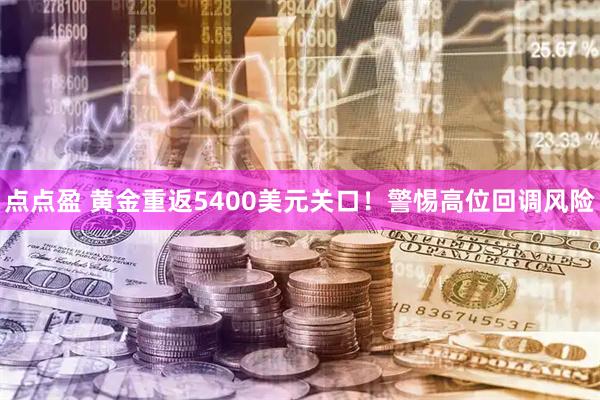 点点盈 黄金重返5400美元关口！警惕高位回调风险