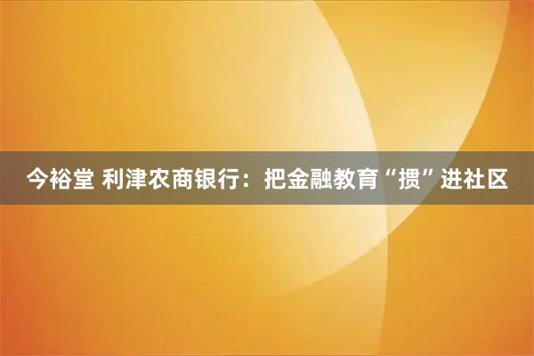 今裕堂 利津农商银行：把金融教育“掼”进社区