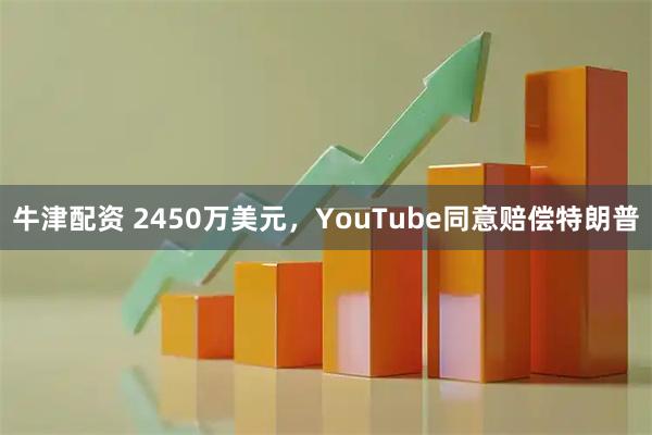 牛津配资 2450万美元,YouTube同意赔偿特朗普