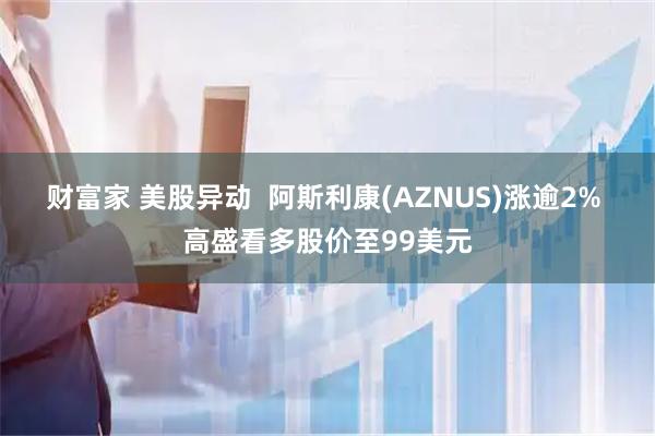 财富家 美股异动  阿斯利康(AZNUS)涨逾2% 高盛看多股价至99美元