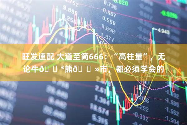 旺发速配 大道至简666：“高柱量”，无论牛🐮熊🐻市，都必须学会的
