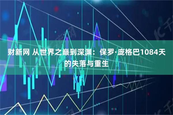 财新网 从世界之巅到深渊：保罗·庞格巴1084天的失落与重生