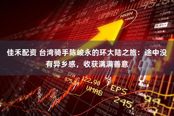 佳禾配资 台湾骑手陈峻永的环大陆之旅：途中没有异乡感，收获满满善意