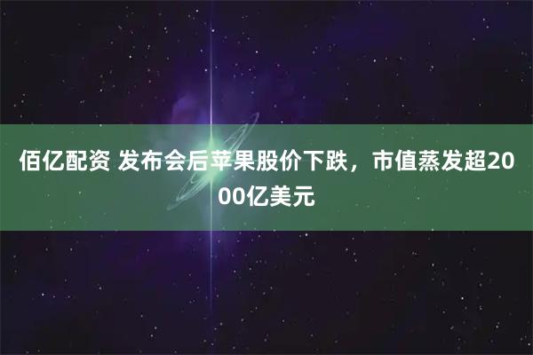 佰亿配资 发布会后苹果股价下跌,市值蒸发超2000亿美元