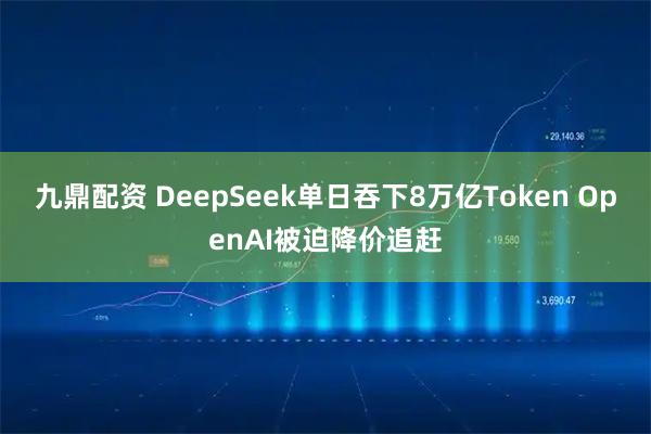 九鼎配资 DeepSeek单日吞下8万亿Token OpenAI被迫降价追赶