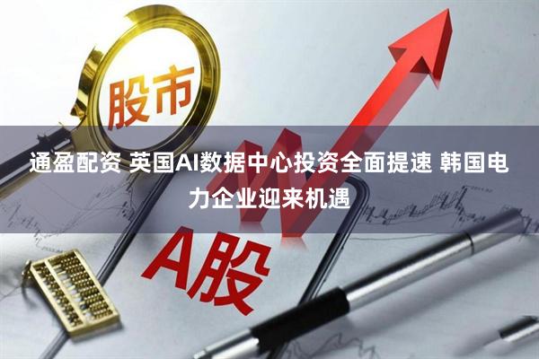 通盈配资 英国AI数据中心投资全面提速 韩国电力企业迎来机遇