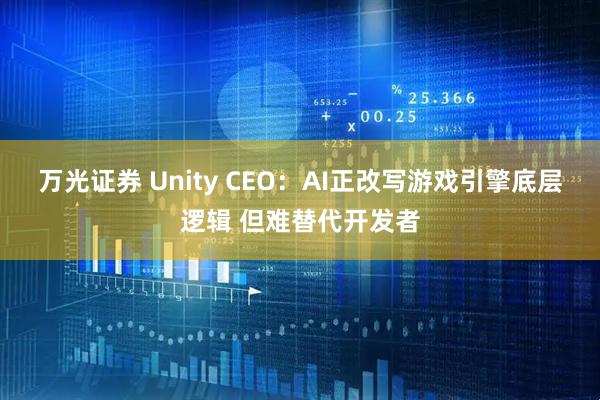 万光证券 Unity CEO：AI正改写游戏引擎底层逻辑 但难替代开发者