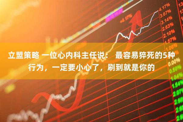立盟策略 一位心内科主任说： 最容易猝死的5种行为，一定要小心了，刷到就是你的