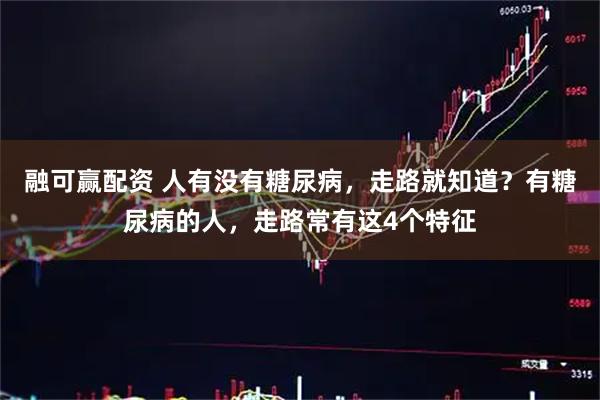 融可赢配资 人有没有糖尿病，走路就知道？有糖尿病的人，走路常有这4个特征